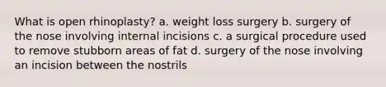 What is open rhinoplasty? a. weight loss surgery b. surgery of the nose involving internal incisions c. a surgical procedure used to remove stubborn areas of fat d. surgery of the nose involving an incision between the nostrils