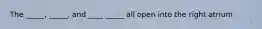 The _____, _____, and ____ _____ all open into the right atrium