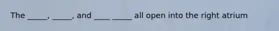 The _____, _____, and ____ _____ all open into the right atrium