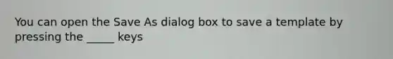 You can open the Save As dialog box to save a template by pressing the _____ keys