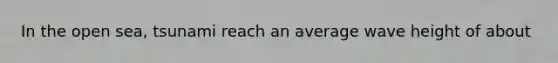 In the open sea, tsunami reach an average wave height of about