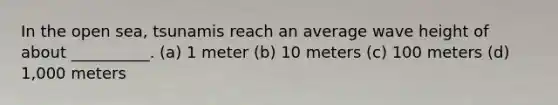 In the open sea, tsunamis reach an average wave height of about __________. (a) 1 meter (b) 10 meters (c) 100 meters (d) 1,000 meters