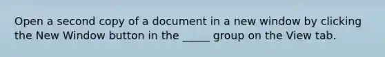 Open a second copy of a document in a new window by clicking the New Window button in the _____ group on the View tab.