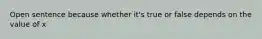 Open sentence because whether it's true or false depends on the value of x