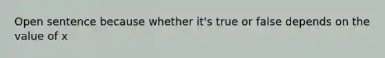 Open sentence because whether it's true or false depends on the value of x