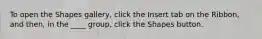 To open the Shapes gallery, click the Insert tab on the Ribbon, and then, in the ____ group, click the Shapes button.