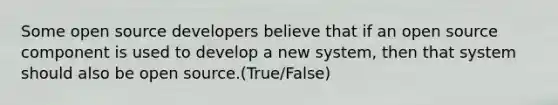 Some open source developers believe that if an open source component is used to develop a new system, then that system should also be open source.(True/False)