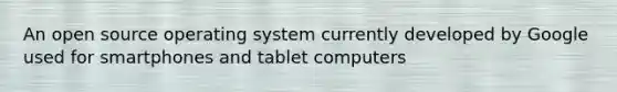 An open source operating system currently developed by Google used for smartphones and tablet computers