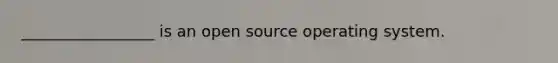 _________________ is an open source operating system.