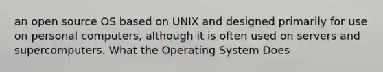 an open source OS based on UNIX and designed primarily for use on personal computers, although it is often used on servers and supercomputers. What the Operating System Does