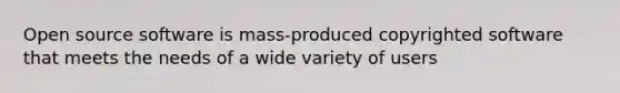 Open source software is mass-produced copyrighted software that meets the needs of a wide variety of users