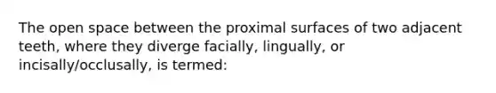 The open space between the proximal surfaces of two adjacent teeth, where they diverge facially, lingually, or incisally/occlusally, is termed: