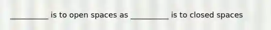 __________ is to open spaces as __________ is to closed spaces