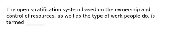 The open stratification system based on the ownership and control of resources, as well as the type of work people do, is termed ________