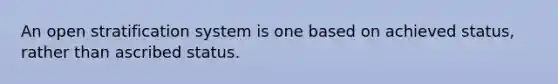 An open stratification system is one based on achieved status, rather than ascribed status.