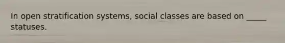 In open stratification systems, social classes are based on _____ statuses.