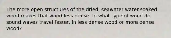 The more open structures of the dried, seawater water-soaked wood makes that wood less dense. In what type of wood do sound waves travel faster, in less dense wood or more dense wood?