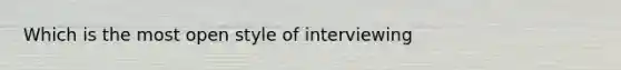 Which is the most open style of interviewing