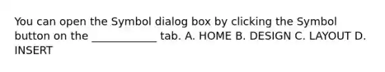 You can open the Symbol dialog box by clicking the Symbol button on the ____________ tab. A. HOME B. DESIGN C. LAYOUT D. INSERT