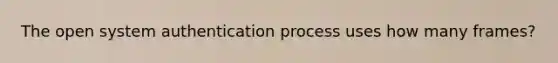 The open system authentication process uses how many frames?