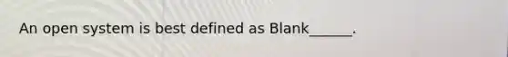 An open system is best defined as Blank______.