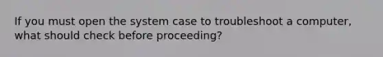 If you must open the system case to troubleshoot a computer, what should check before proceeding?