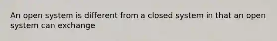 An open system is different from a closed system in that an open system can exchange