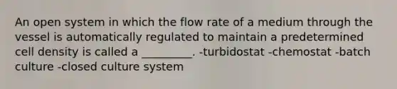 An open system in which the flow rate of a medium through the vessel is automatically regulated to maintain a predetermined cell density is called a _________. -turbidostat -chemostat -batch culture -closed culture system