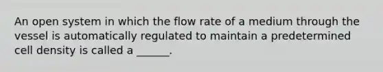 An open system in which the flow rate of a medium through the vessel is automatically regulated to maintain a predetermined cell density is called a ______.