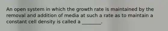 An open system in which the growth rate is maintained by the removal and addition of media at such a rate as to maintain a constant cell density is called a ________.