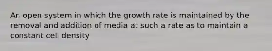 An open system in which the growth rate is maintained by the removal and addition of media at such a rate as to maintain a constant cell density