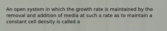 An open system in which the growth rate is maintained by the removal and addition of media at such a rate as to maintain a constant cell density is called a