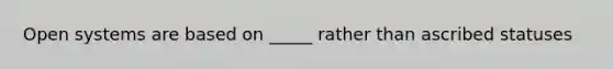 Open systems are based on _____ rather than ascribed statuses