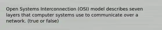 Open Systems Interconnection (OSI) model describes seven layers that computer systems use to communicate over a network. (true or false)