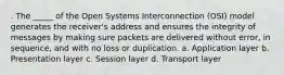 . The _____ of the Open Systems Interconnection (OSI) model generates the receiver's address and ensures the integrity of messages by making sure packets are delivered without error, in sequence, and with no loss or duplication. a. Application layer b. Presentation layer c. Session layer d. Transport layer