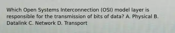 Which Open Systems Interconnection (OSI) model layer is responsible for the transmission of bits of data? A. Physical B. Datalink C. Network D. Transport