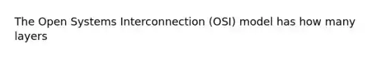 The Open Systems Interconnection (OSI) model has how many layers