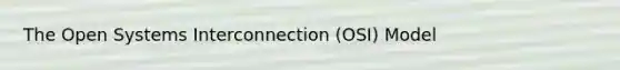 The Open Systems Interconnection (OSI) Model