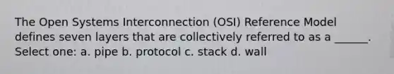 The Open Systems Interconnection (OSI) Reference Model defines seven layers that are collectively referred to as a ______. Select one: a. pipe b. protocol c. stack d. wall