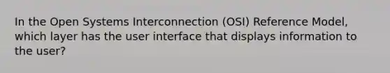 In the Open Systems Interconnection (OSI) Reference Model, which layer has the user interface that displays information to the user?