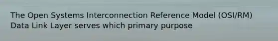 The Open Systems Interconnection Reference Model (OSI/RM) Data Link Layer serves which primary purpose