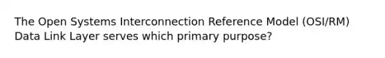 The Open Systems Interconnection Reference Model (OSI/RM) Data Link Layer serves which primary purpose?