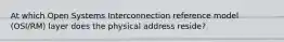 At which Open Systems Interconnection reference model (OSI/RM) layer does the physical address reside?