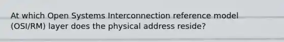 At which Open Systems Interconnection reference model (OSI/RM) layer does the physical address reside?