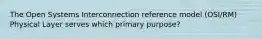 The Open Systems Interconnection reference model (OSI/RM) Physical Layer serves which primary purpose?