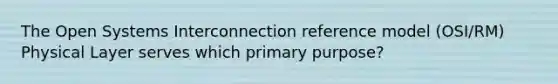 The Open Systems Interconnection reference model (OSI/RM) Physical Layer serves which primary purpose?