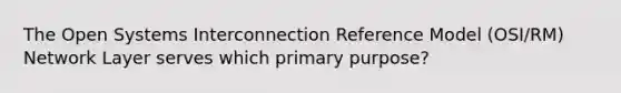 The Open Systems Interconnection Reference Model (OSI/RM) Network Layer serves which primary purpose?