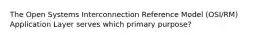 The Open Systems Interconnection Reference Model (OSI/RM) Application Layer serves which primary purpose?