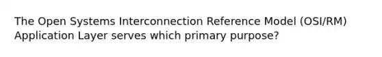 The Open Systems Interconnection Reference Model (OSI/RM) Application Layer serves which primary purpose?