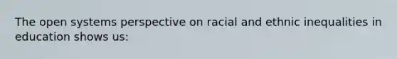 The open systems perspective on racial and ethnic inequalities in education shows us: